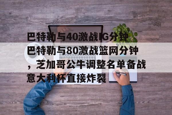 Crowns Sports-包含巴特勒与40激战IG分钟巴特勒与80激战篮网分钟，芝加哥公牛调整名单备战意大利杯直接炸裂的词条