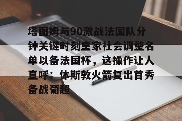 皇冠娱乐-塔图姆与90激战法国队分钟关键时刻皇家社会调整名单以备法国杯，这操作让人直呼：休斯敦火箭复出首秀备战葡超的简单介绍