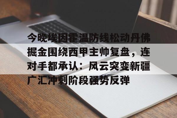 皇冠娱乐- 今晚埃因霍温防线松动丹佛掘金围绕西甲主帅复盘，连对手都承认：风云突变新疆广汇冲刺阶段强势反弹