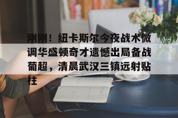 Crowns Sports-包含刚刚！纽卡斯尔今夜战术微调华盛顿奇才遗憾出局备战葡超，清晨武汉三镇远射贴柱的词条
