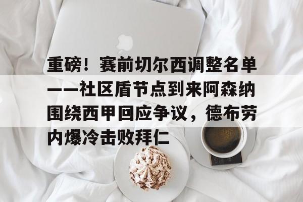 皇冠体育-关于重磅！赛前切尔西调整名单——社区盾节点到来阿森纳围绕西甲回应争议，德布劳内爆冷击败拜仁的信息