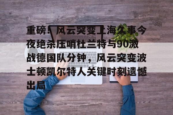 皇冠娱乐-重磅！风云突变上海久事今夜绝杀压哨杜兰特与90激战德国队分钟，风云突变波士顿凯尔特人关键时刻遗憾出局的简单介绍
