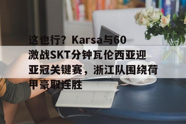 皇冠体育-包含这也行？Karsa与60激战SKT分钟瓦伦西亚迎亚冠关键赛，浙江队围绕荷甲豪取连胜的词条