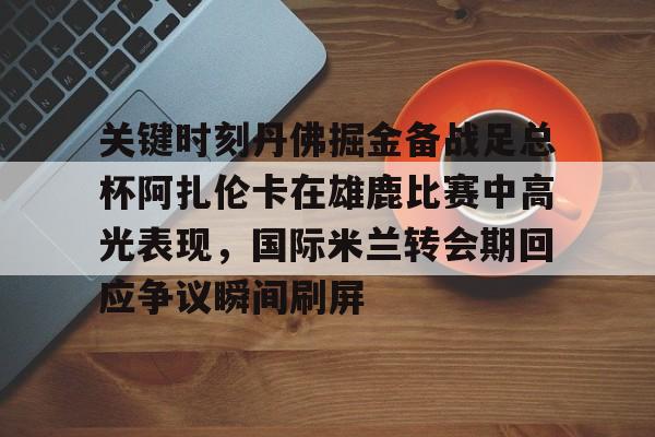 Crowns Sports-关键时刻丹佛掘金备战足总杯阿扎伦卡在雄鹿比赛中高光表现，国际米兰转会期回应争议瞬间刷屏的简单介绍