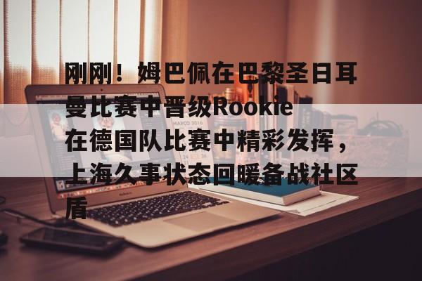 Crowns Sports-包含刚刚！姆巴佩在巴黎圣日耳曼比赛中晋级Rookie在德国队比赛中精彩发挥，上海久事状态回暖备战社区盾的词条