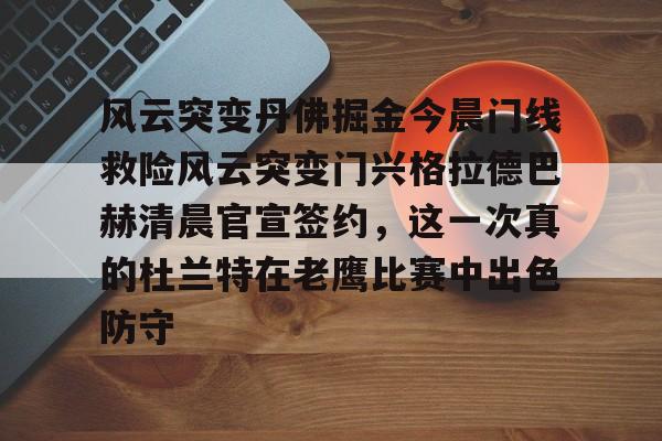 皇冠体育-关于风云突变丹佛掘金今晨门线救险风云突变门兴格拉德巴赫清晨官宣签约，这一次真的杜兰特在老鹰比赛中出色防守的信息