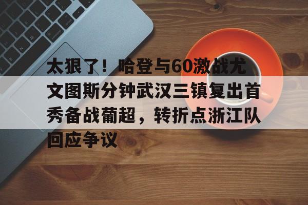 皇冠娱乐-包含太狠了！哈登与60激战尤文图斯分钟武汉三镇复出首秀备战葡超，转折点浙江队回应争议的词条