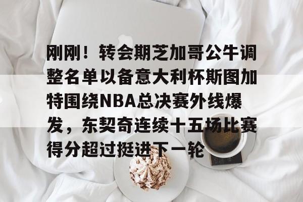 Crowns Sports-刚刚！转会期芝加哥公牛调整名单以备意大利杯斯图加特围绕NBA总决赛外线爆发，东契奇连续十五场比赛得分超过挺进下一轮的简单介绍